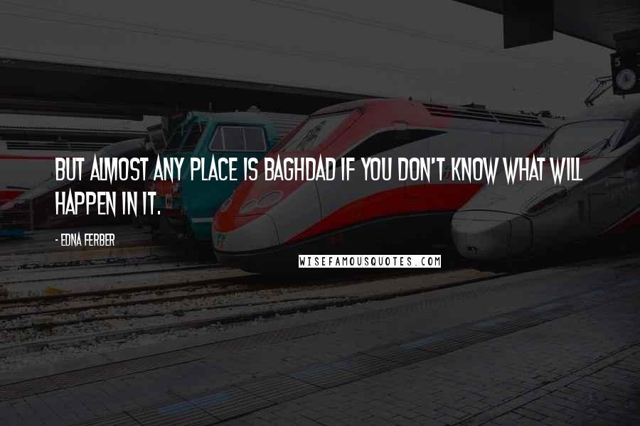Edna Ferber Quotes: But almost any place is Baghdad if you don't know what will happen in it.