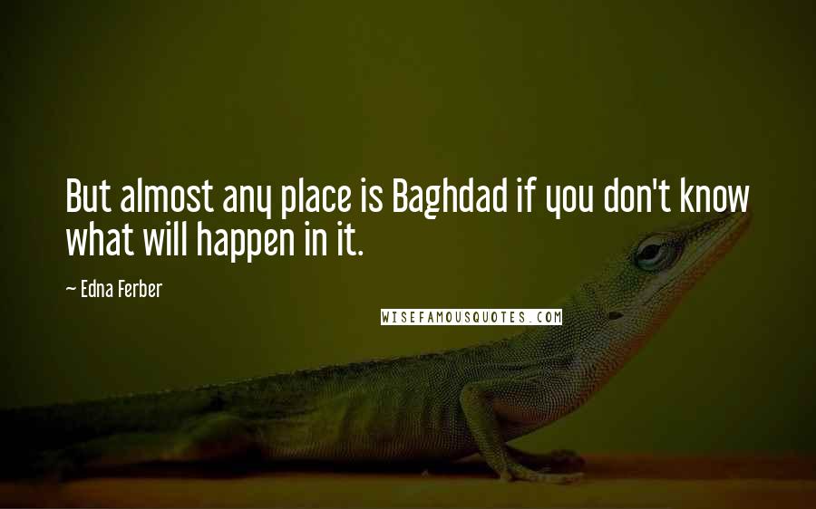 Edna Ferber Quotes: But almost any place is Baghdad if you don't know what will happen in it.