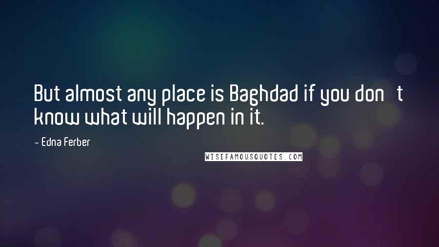 Edna Ferber Quotes: But almost any place is Baghdad if you don't know what will happen in it.