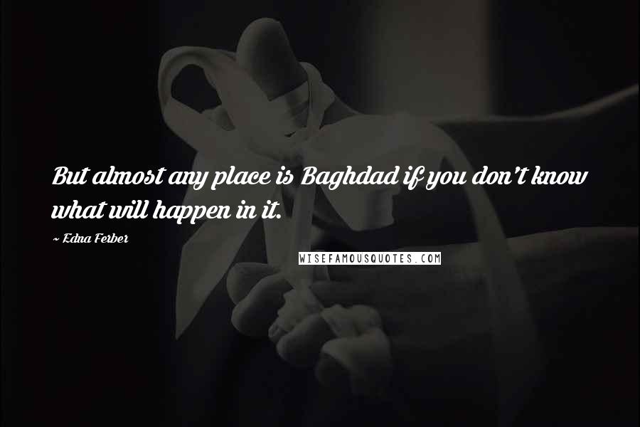 Edna Ferber Quotes: But almost any place is Baghdad if you don't know what will happen in it.