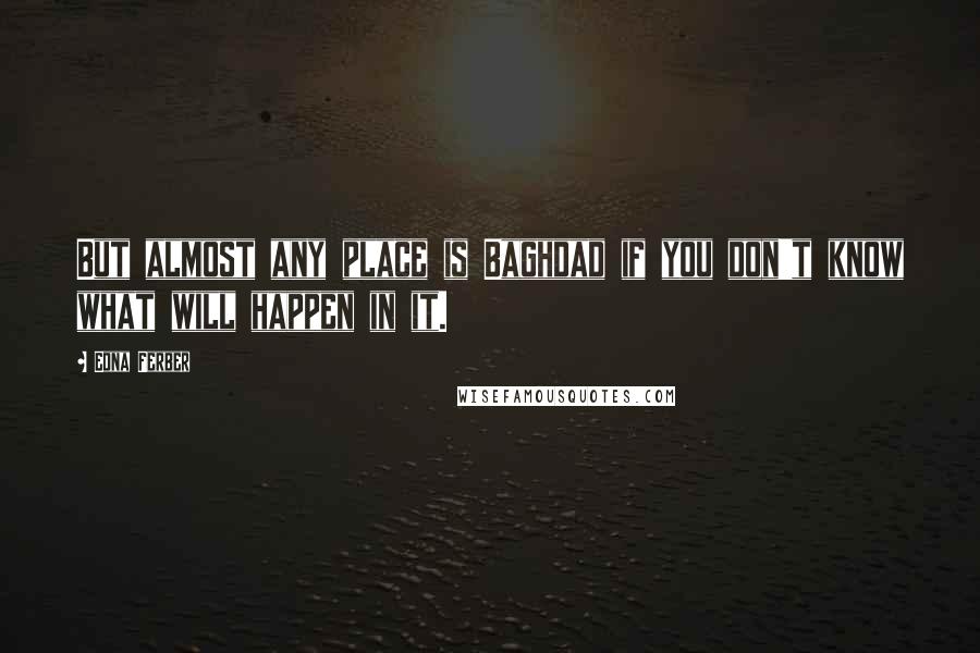 Edna Ferber Quotes: But almost any place is Baghdad if you don't know what will happen in it.