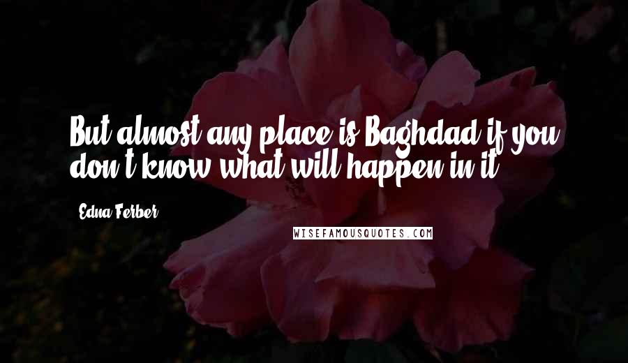 Edna Ferber Quotes: But almost any place is Baghdad if you don't know what will happen in it.