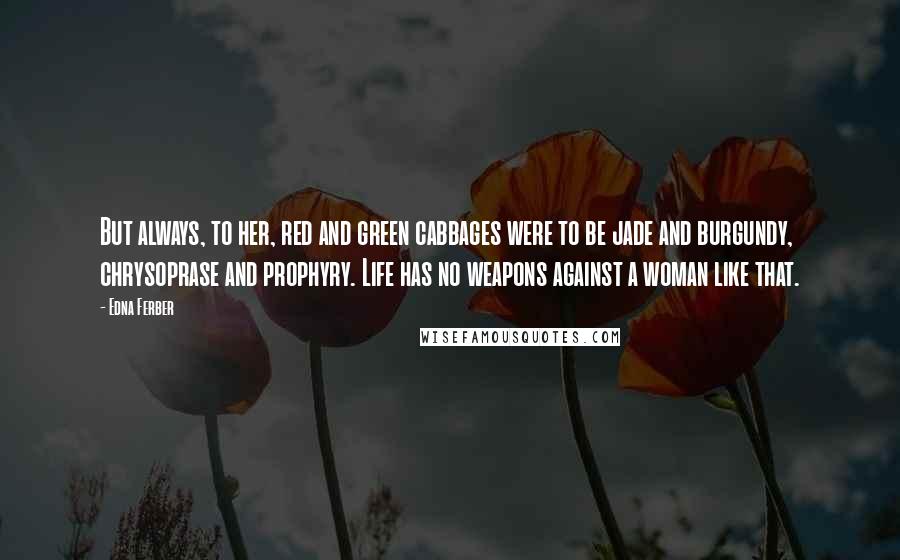 Edna Ferber Quotes: But always, to her, red and green cabbages were to be jade and burgundy, chrysoprase and prophyry. Life has no weapons against a woman like that.