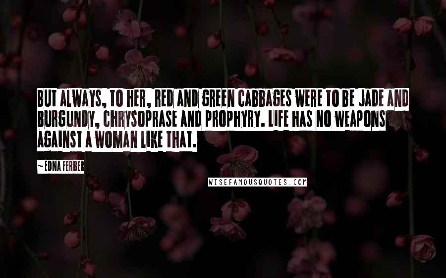 Edna Ferber Quotes: But always, to her, red and green cabbages were to be jade and burgundy, chrysoprase and prophyry. Life has no weapons against a woman like that.