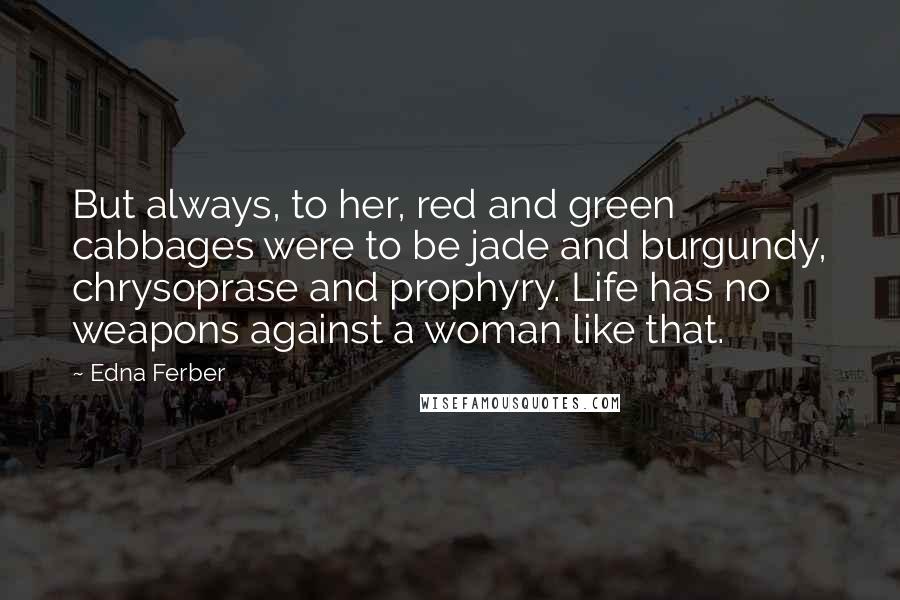 Edna Ferber Quotes: But always, to her, red and green cabbages were to be jade and burgundy, chrysoprase and prophyry. Life has no weapons against a woman like that.