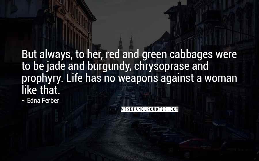 Edna Ferber Quotes: But always, to her, red and green cabbages were to be jade and burgundy, chrysoprase and prophyry. Life has no weapons against a woman like that.