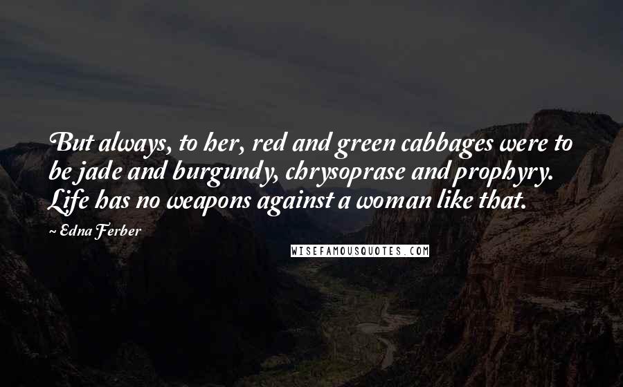 Edna Ferber Quotes: But always, to her, red and green cabbages were to be jade and burgundy, chrysoprase and prophyry. Life has no weapons against a woman like that.