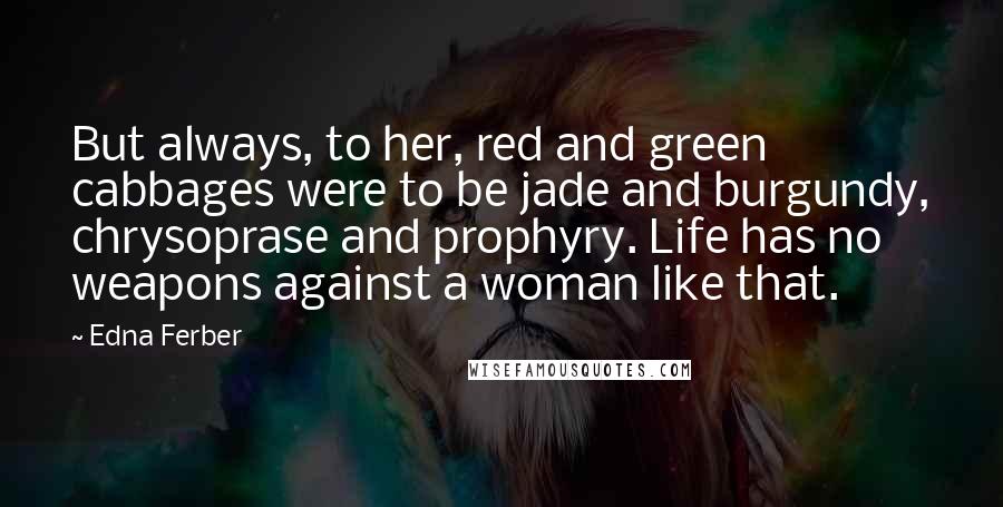 Edna Ferber Quotes: But always, to her, red and green cabbages were to be jade and burgundy, chrysoprase and prophyry. Life has no weapons against a woman like that.