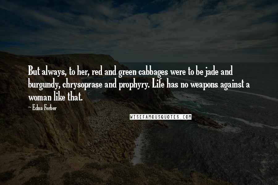 Edna Ferber Quotes: But always, to her, red and green cabbages were to be jade and burgundy, chrysoprase and prophyry. Life has no weapons against a woman like that.