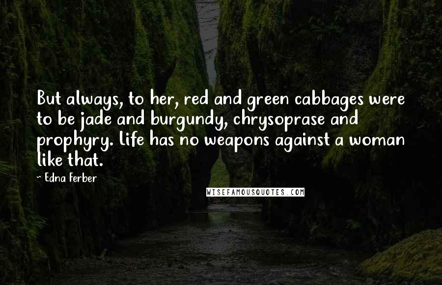 Edna Ferber Quotes: But always, to her, red and green cabbages were to be jade and burgundy, chrysoprase and prophyry. Life has no weapons against a woman like that.