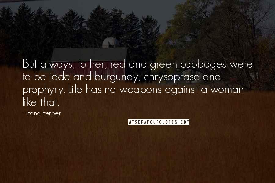 Edna Ferber Quotes: But always, to her, red and green cabbages were to be jade and burgundy, chrysoprase and prophyry. Life has no weapons against a woman like that.