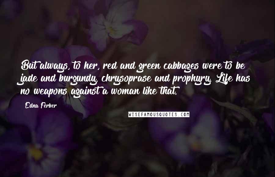 Edna Ferber Quotes: But always, to her, red and green cabbages were to be jade and burgundy, chrysoprase and prophyry. Life has no weapons against a woman like that.