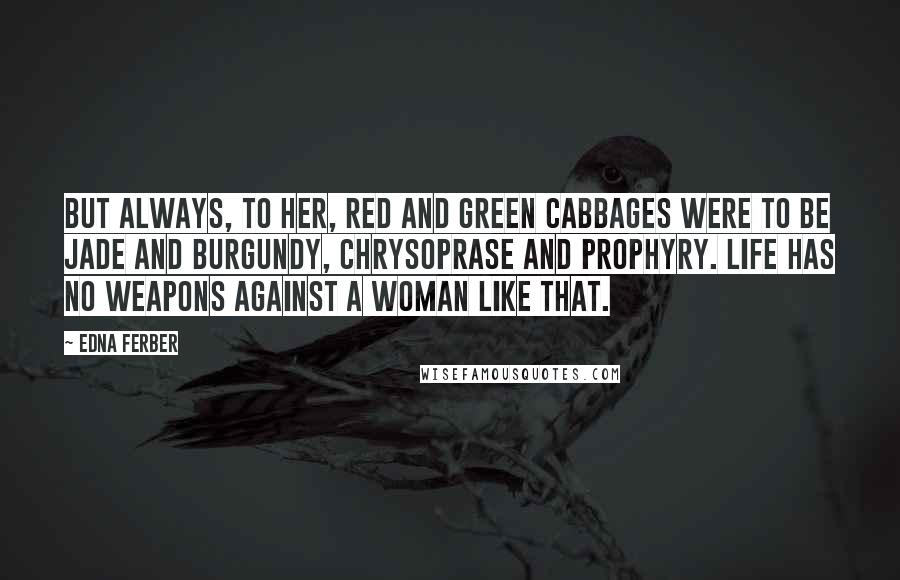 Edna Ferber Quotes: But always, to her, red and green cabbages were to be jade and burgundy, chrysoprase and prophyry. Life has no weapons against a woman like that.