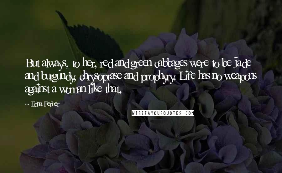 Edna Ferber Quotes: But always, to her, red and green cabbages were to be jade and burgundy, chrysoprase and prophyry. Life has no weapons against a woman like that.