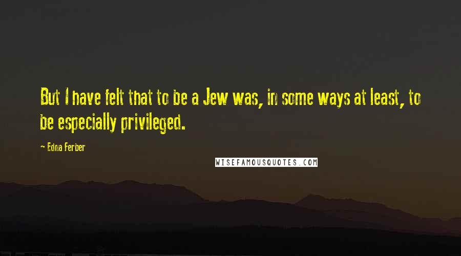 Edna Ferber Quotes: But I have felt that to be a Jew was, in some ways at least, to be especially privileged.