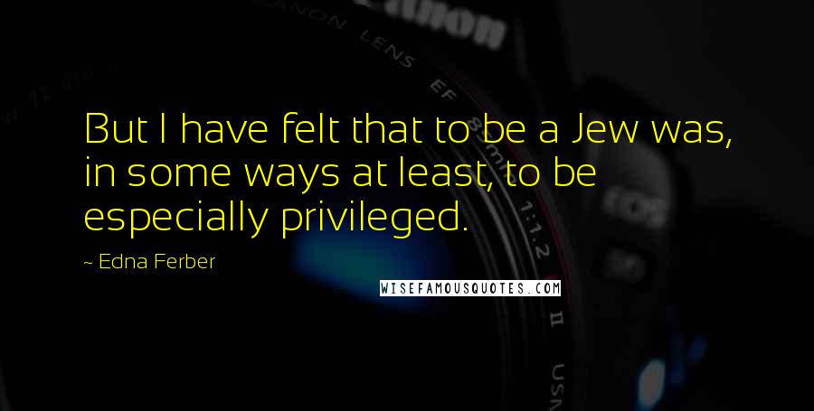 Edna Ferber Quotes: But I have felt that to be a Jew was, in some ways at least, to be especially privileged.