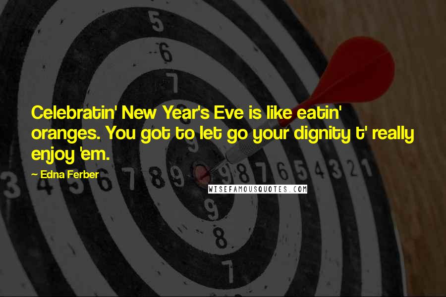 Edna Ferber Quotes: Celebratin' New Year's Eve is like eatin' oranges. You got to let go your dignity t' really enjoy 'em.