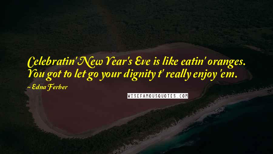 Edna Ferber Quotes: Celebratin' New Year's Eve is like eatin' oranges. You got to let go your dignity t' really enjoy 'em.