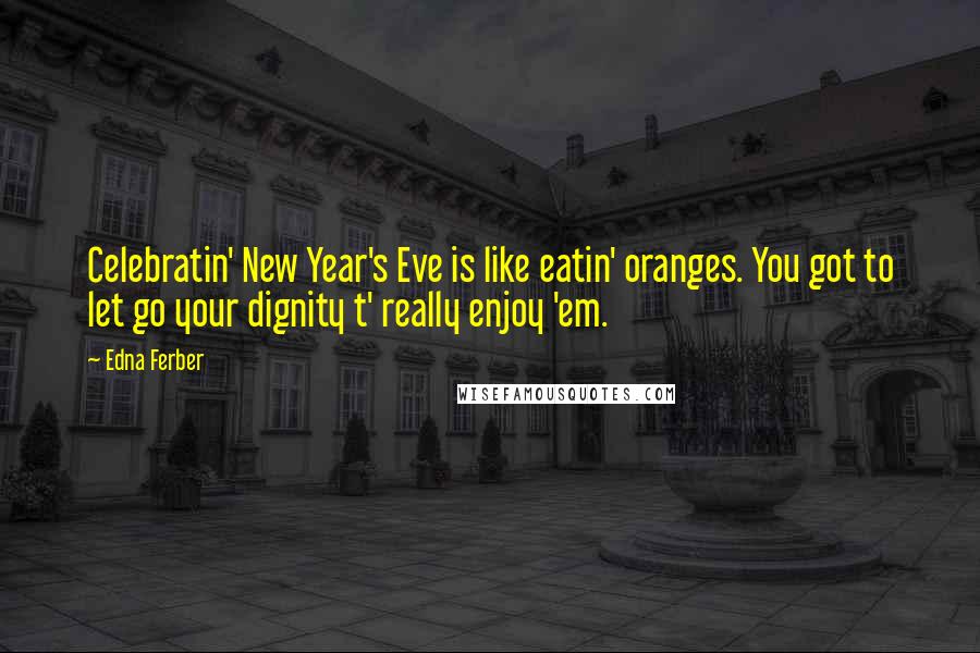 Edna Ferber Quotes: Celebratin' New Year's Eve is like eatin' oranges. You got to let go your dignity t' really enjoy 'em.