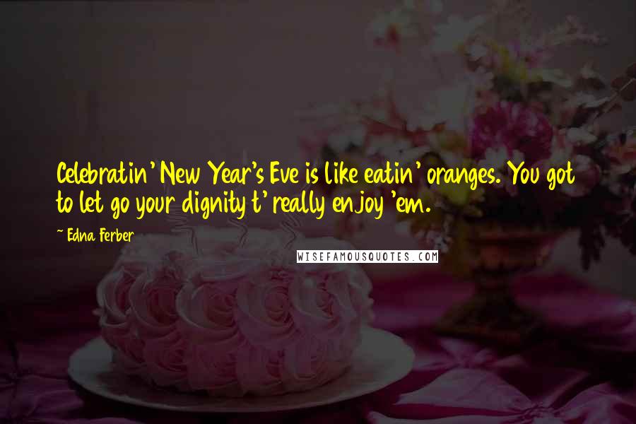 Edna Ferber Quotes: Celebratin' New Year's Eve is like eatin' oranges. You got to let go your dignity t' really enjoy 'em.