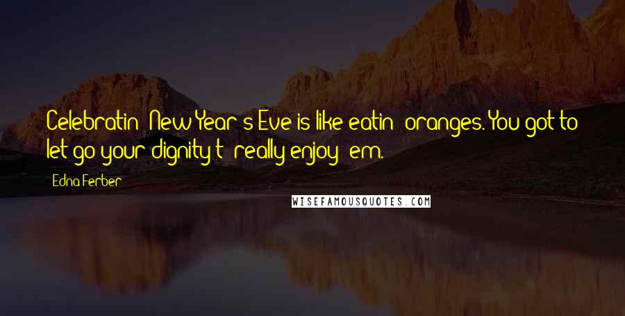 Edna Ferber Quotes: Celebratin' New Year's Eve is like eatin' oranges. You got to let go your dignity t' really enjoy 'em.