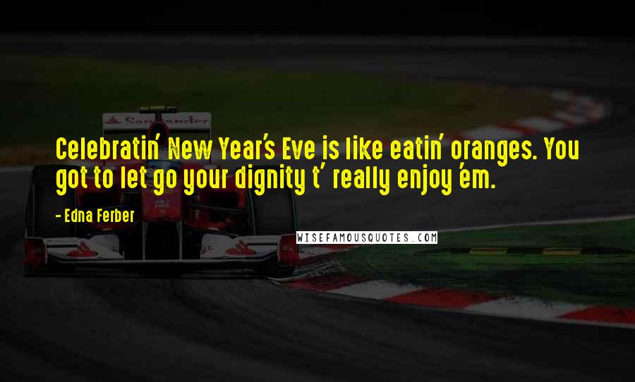 Edna Ferber Quotes: Celebratin' New Year's Eve is like eatin' oranges. You got to let go your dignity t' really enjoy 'em.