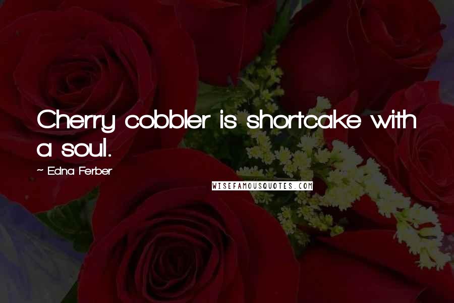 Edna Ferber Quotes: Cherry cobbler is shortcake with a soul.