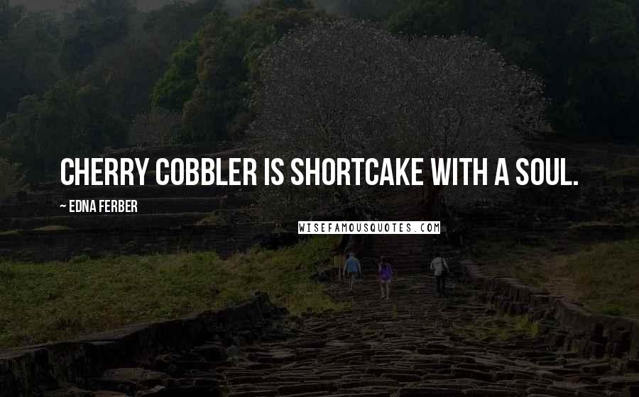 Edna Ferber Quotes: Cherry cobbler is shortcake with a soul.