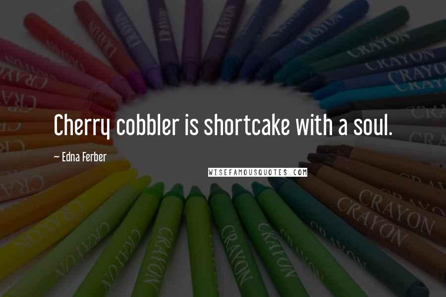 Edna Ferber Quotes: Cherry cobbler is shortcake with a soul.