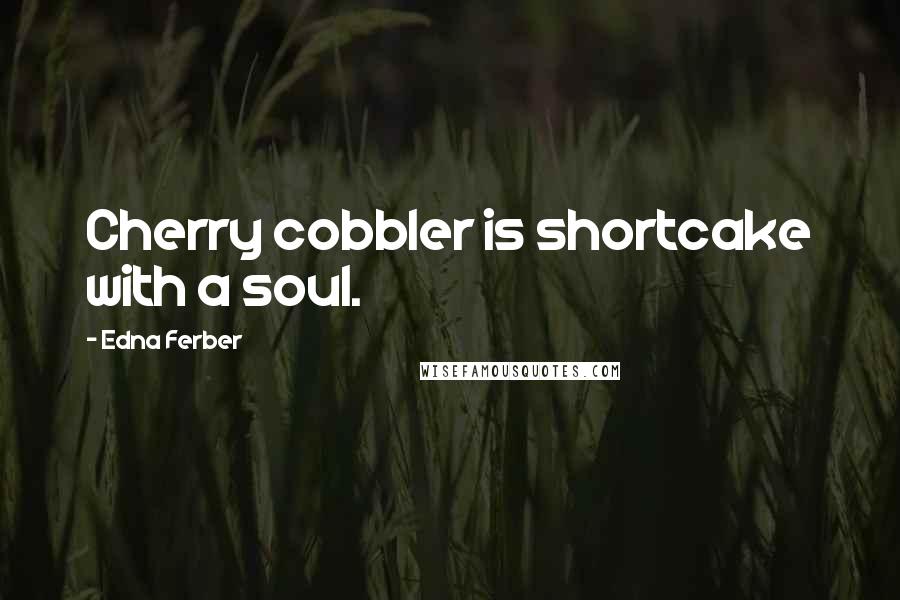 Edna Ferber Quotes: Cherry cobbler is shortcake with a soul.