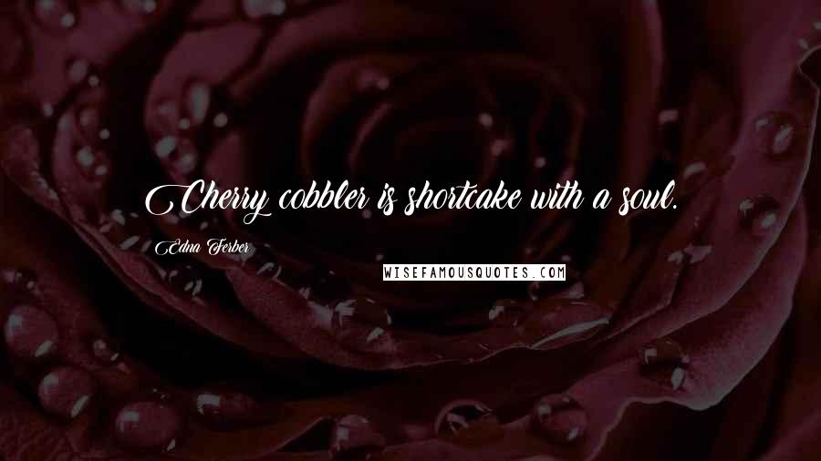 Edna Ferber Quotes: Cherry cobbler is shortcake with a soul.