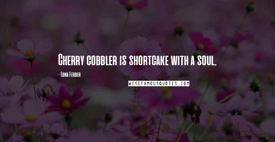 Edna Ferber Quotes: Cherry cobbler is shortcake with a soul.