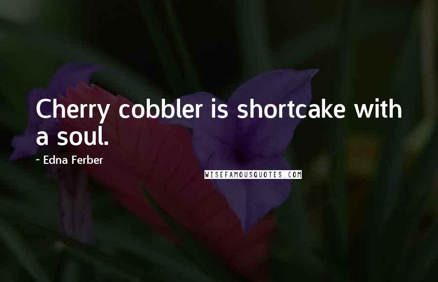 Edna Ferber Quotes: Cherry cobbler is shortcake with a soul.