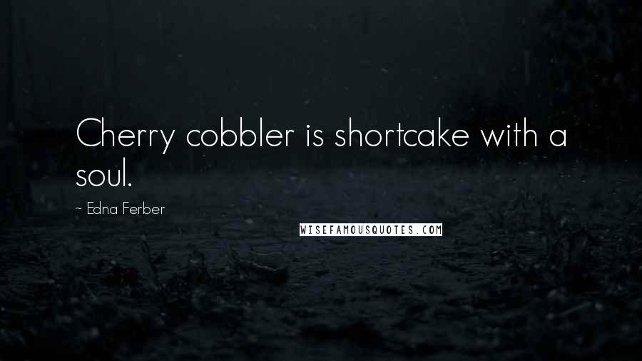 Edna Ferber Quotes: Cherry cobbler is shortcake with a soul.