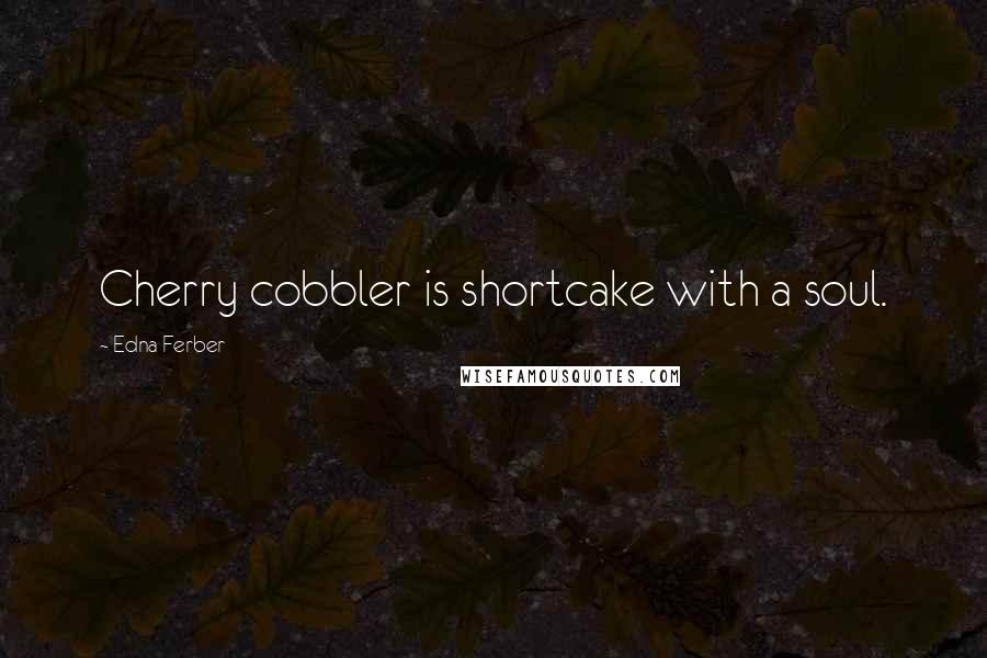 Edna Ferber Quotes: Cherry cobbler is shortcake with a soul.