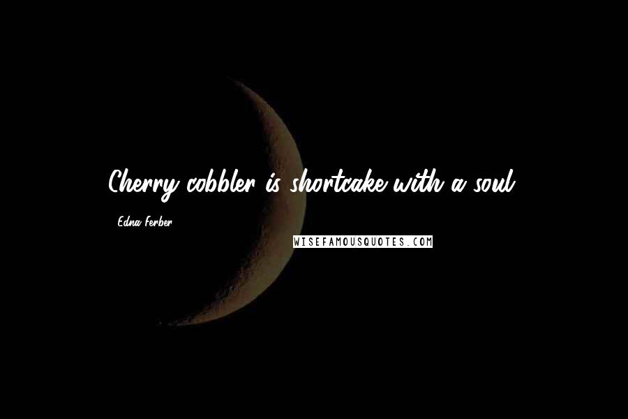 Edna Ferber Quotes: Cherry cobbler is shortcake with a soul.