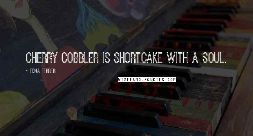 Edna Ferber Quotes: Cherry cobbler is shortcake with a soul.