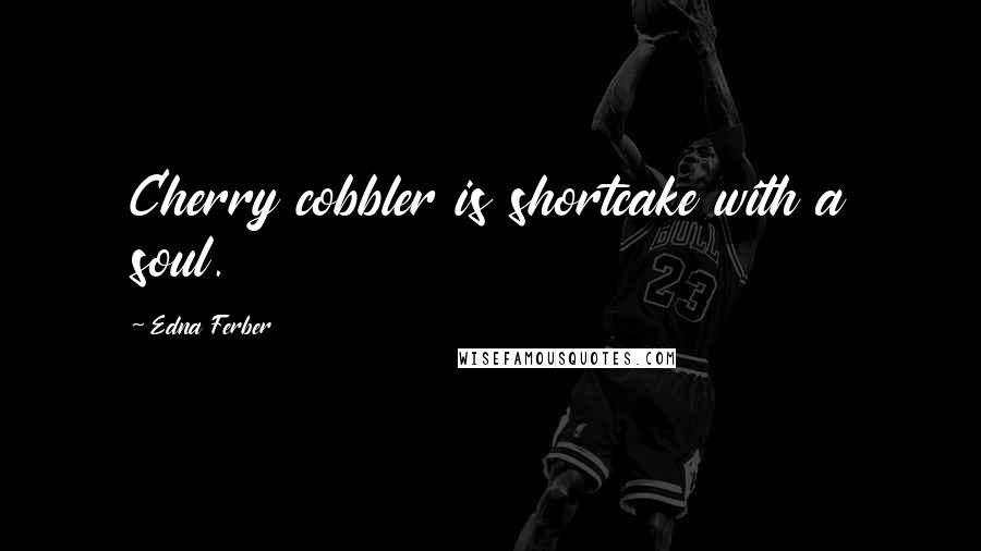 Edna Ferber Quotes: Cherry cobbler is shortcake with a soul.