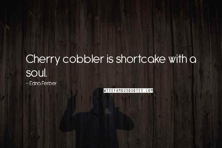 Edna Ferber Quotes: Cherry cobbler is shortcake with a soul.