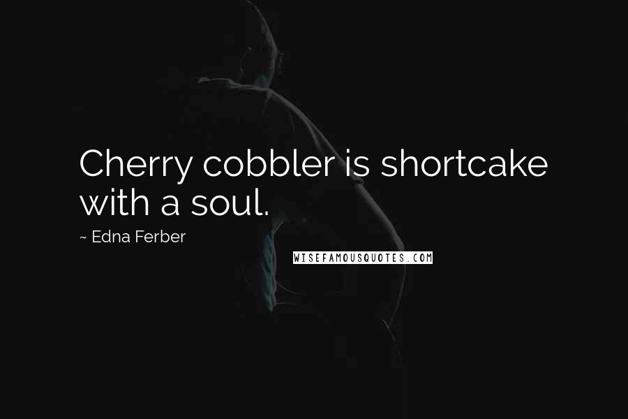 Edna Ferber Quotes: Cherry cobbler is shortcake with a soul.