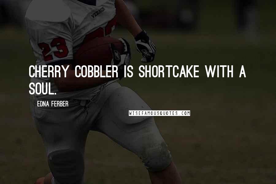 Edna Ferber Quotes: Cherry cobbler is shortcake with a soul.