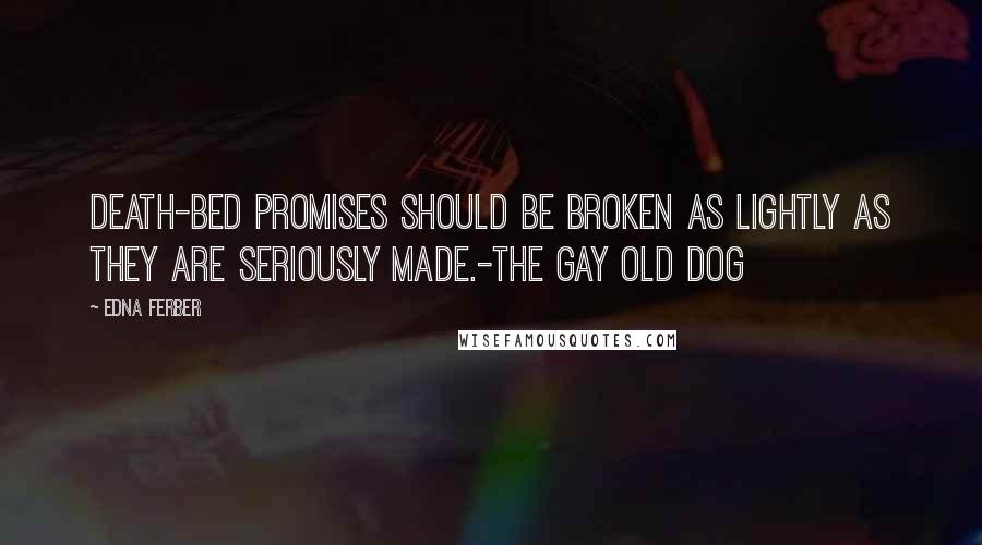 Edna Ferber Quotes: Death-bed promises should be broken as lightly as they are seriously made.-The Gay Old Dog