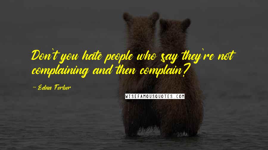 Edna Ferber Quotes: Don't you hate people who say they're not complaining and then complain?