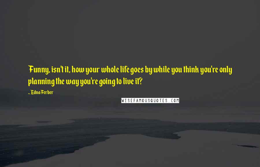 Edna Ferber Quotes: Funny, isn't it, how your whole life goes by while you think you're only planning the way you're going to live it?