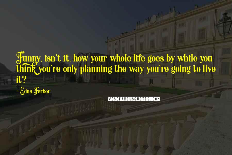 Edna Ferber Quotes: Funny, isn't it, how your whole life goes by while you think you're only planning the way you're going to live it?