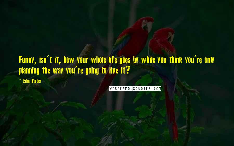 Edna Ferber Quotes: Funny, isn't it, how your whole life goes by while you think you're only planning the way you're going to live it?