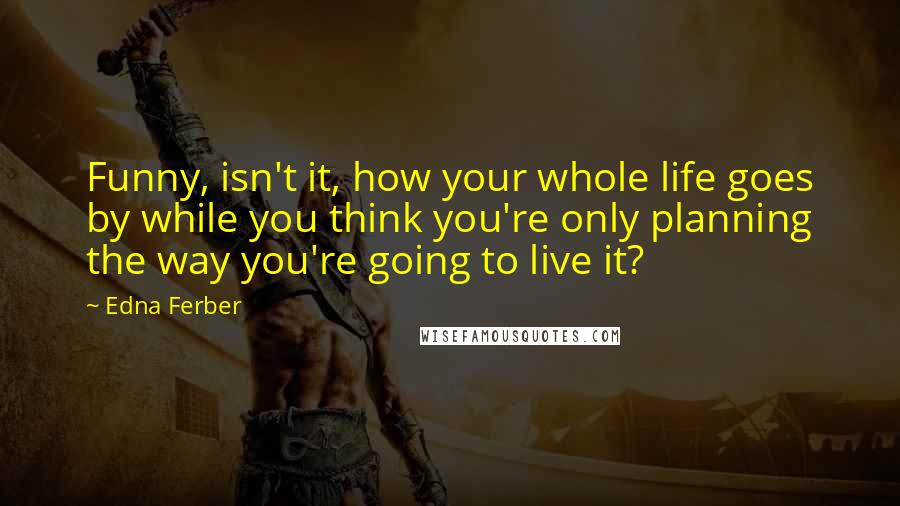 Edna Ferber Quotes: Funny, isn't it, how your whole life goes by while you think you're only planning the way you're going to live it?