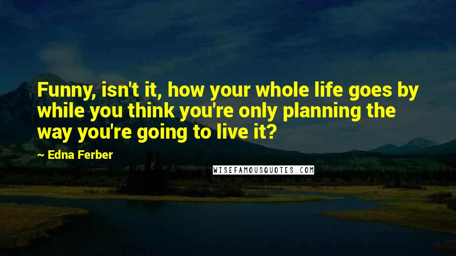 Edna Ferber Quotes: Funny, isn't it, how your whole life goes by while you think you're only planning the way you're going to live it?