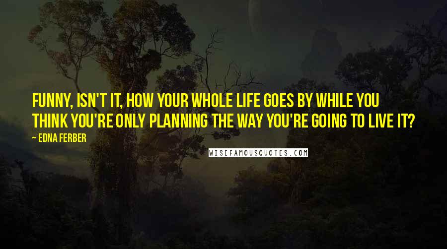 Edna Ferber Quotes: Funny, isn't it, how your whole life goes by while you think you're only planning the way you're going to live it?