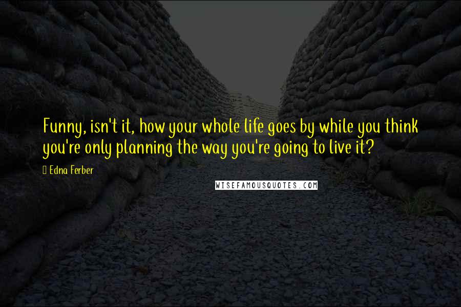 Edna Ferber Quotes: Funny, isn't it, how your whole life goes by while you think you're only planning the way you're going to live it?